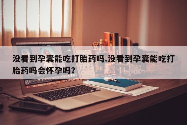 打胎药购买微信保密发货1-2天直邮到家没看到孕囊能吃打胎药吗.没看到孕囊能吃打胎药吗会怀孕吗？