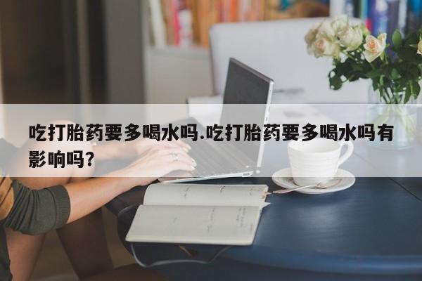 打胎药购买微信保密发货1-2天直邮到家吃打胎药要多喝水吗.吃打胎药要多喝水吗有影响吗？